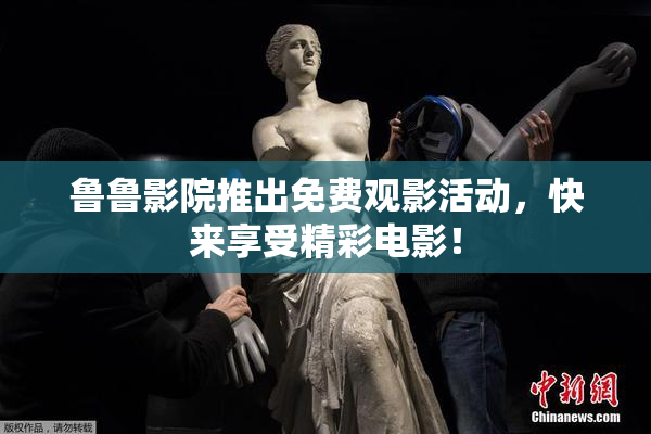鲁鲁影院推出免费观影活动，快来享受精彩电影！