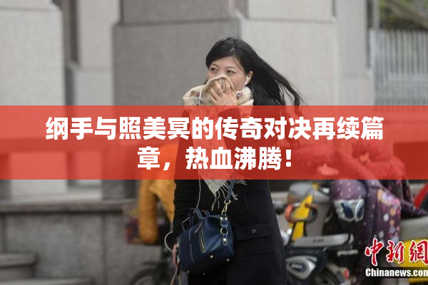 纲手与照美冥的传奇对决再续篇章，热血沸腾！