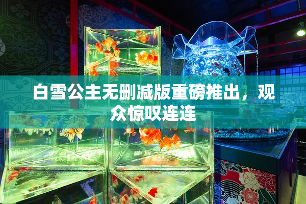 白雪公主无删减版重磅推出，观众惊叹连连