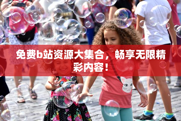 免费b站资源大集合，畅享无限精彩内容！