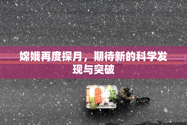 嫦娥再度探月，期待新的科学发现与突破