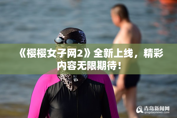 《樱樱女子网2》全新上线，精彩内容无限期待！