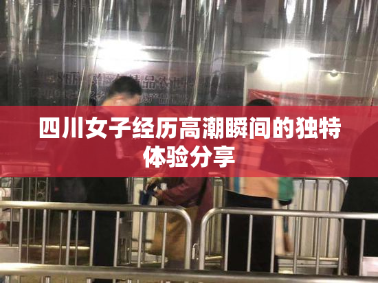 四川女子经历高潮瞬间的独特体验分享
