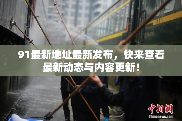 91最新地址最新发布，快来查看最新动态与内容更新！