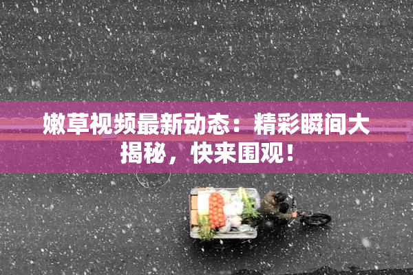 嫩草视频最新动态：精彩瞬间大揭秘，快来围观！