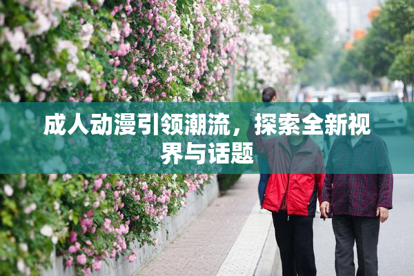 成人动漫引领潮流，探索全新视界与话题