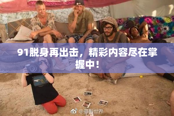 91脱身再出击，精彩内容尽在掌握中！