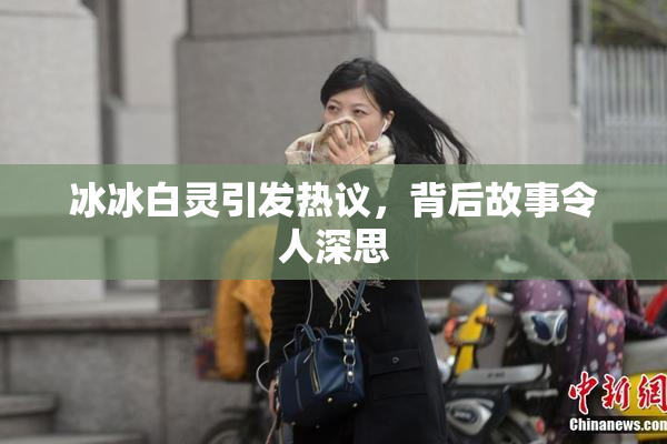 冰冰白灵引发热议，背后故事令人深思