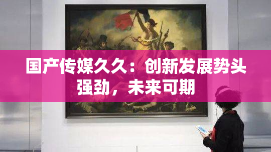 国产传媒久久：创新发展势头强劲，未来可期