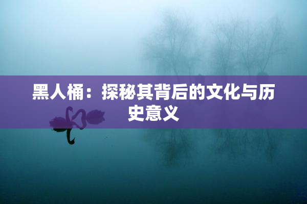 黑人桶：探秘其背后的文化与历史意义