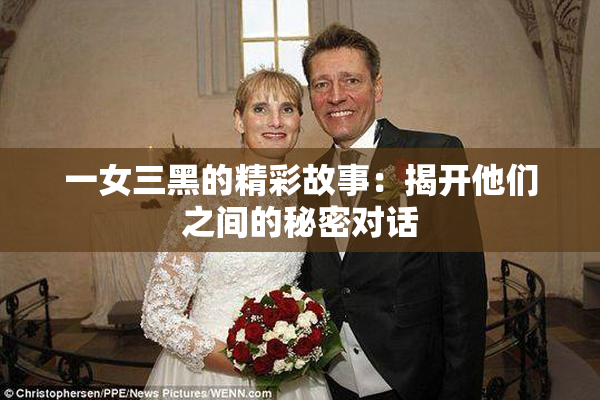 一女三黑的精彩故事：揭开他们之间的秘密对话