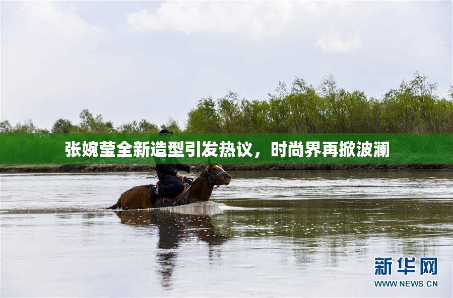张婉莹全新造型引发热议，时尚界再掀波澜