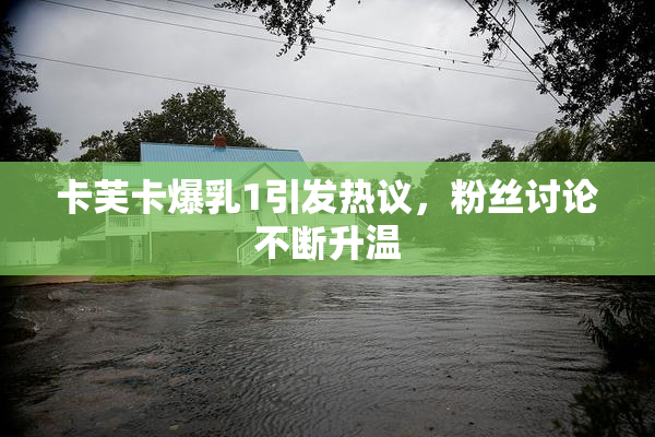 卡芙卡爆乳1引发热议，粉丝讨论不断升温