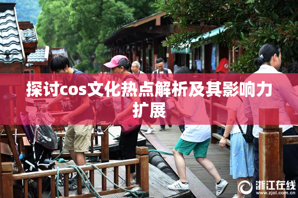 探讨cos文化热点解析及其影响力扩展