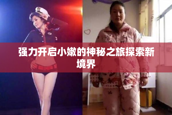 强力开启小嫩的神秘之旅探索新境界