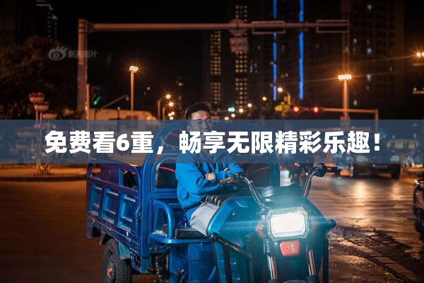 免费看6重，畅享无限精彩乐趣！