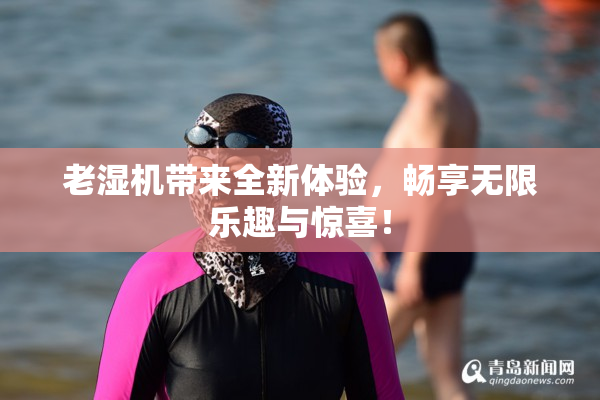 老湿机带来全新体验，畅享无限乐趣与惊喜！