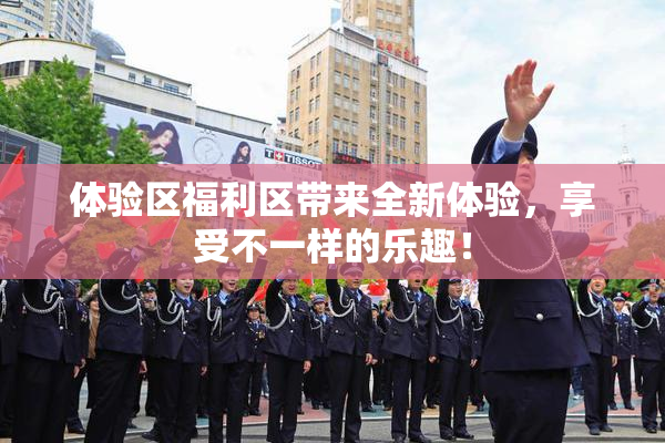 体验区福利区带来全新体验，享受不一样的乐趣！