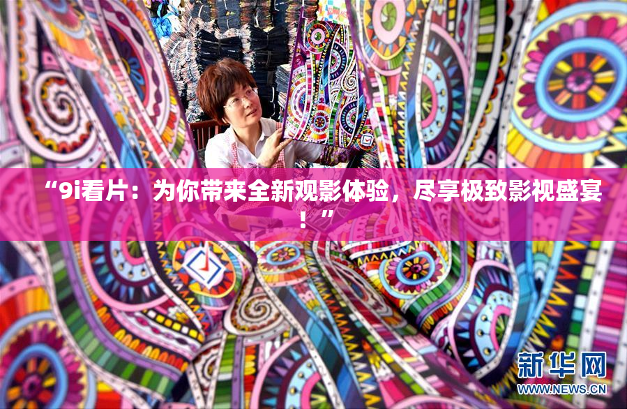 “9i看片：为你带来全新观影体验，尽享极致影视盛宴！”
