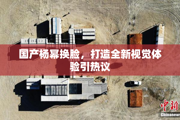 国产杨幂换脸，打造全新视觉体验引热议