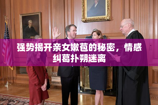强势揭开亲女嫩苞的秘密，情感纠葛扑朔迷离