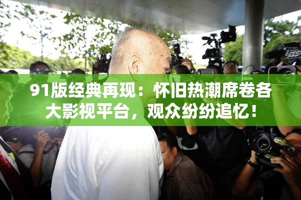 91版经典再现：怀旧热潮席卷各大影视平台，观众纷纷追忆！