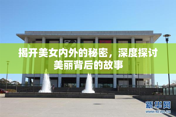 揭开美女内外的秘密，深度探讨美丽背后的故事