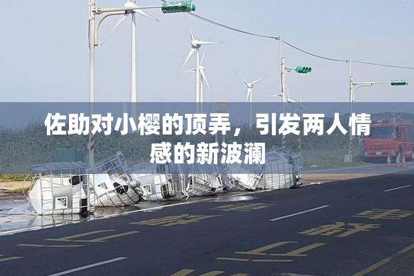 佐助对小樱的顶弄，引发两人情感的新波澜