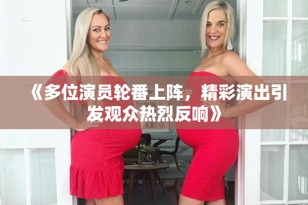 《多位演员轮番上阵，精彩演出引发观众热烈反响》