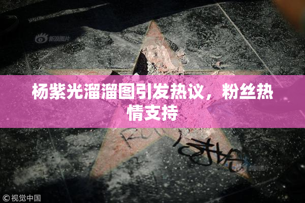 杨紫光溜溜图引发热议，粉丝热情支持