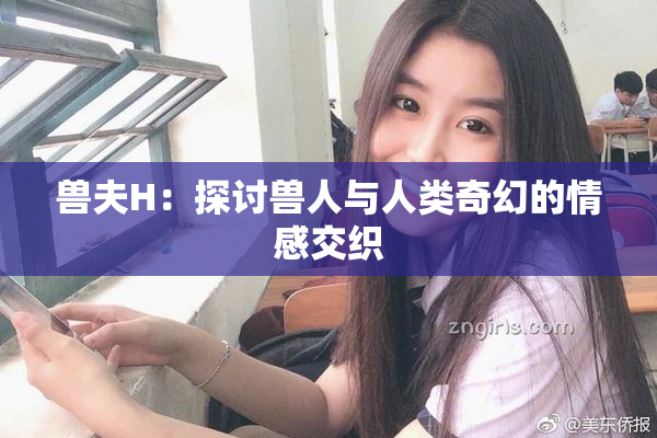 兽夫H：探讨兽人与人类奇幻的情感交织