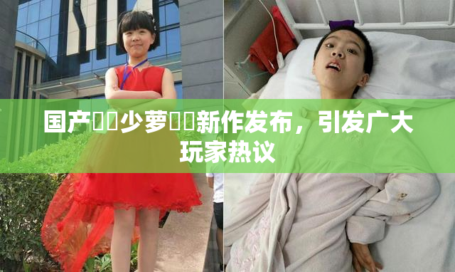 国产❌‌少萝❌‌新作发布，引发广大玩家热议