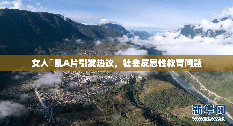 女人婬乱A片引发热议，社会反思性教育问题