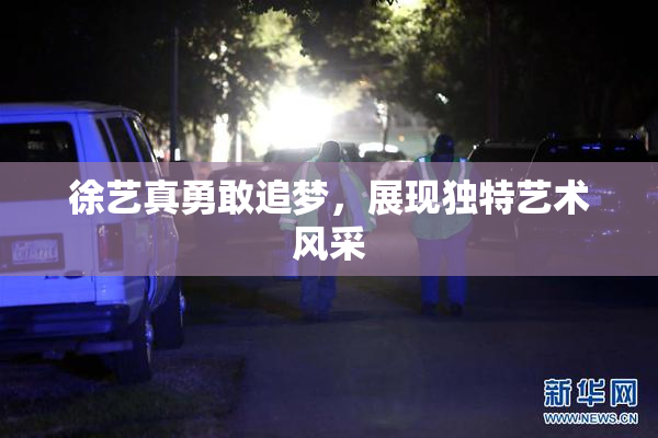 徐艺真勇敢追梦，展现独特艺术风采