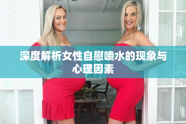 深度解析女性自慰喷水的现象与心理因素