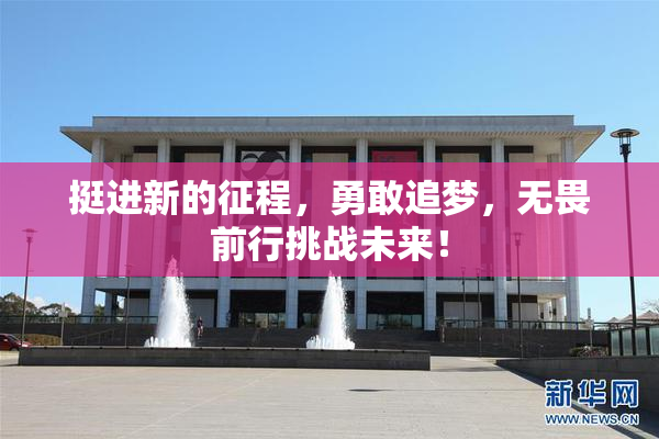 挺进新的征程，勇敢追梦，无畏前行挑战未来！