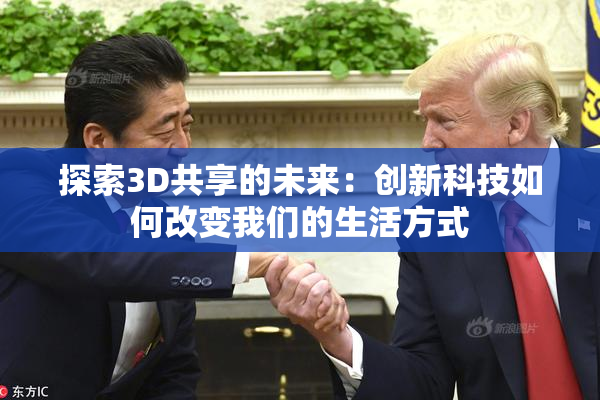 探索3D共享的未来：创新科技如何改变我们的生活方式