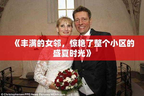 《丰满的女邻，惊艳了整个小区的盛夏时光》