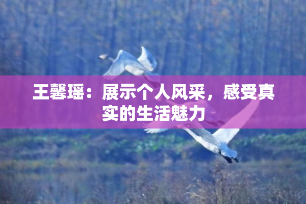 王馨瑶：展示个人风采，感受真实的生活魅力