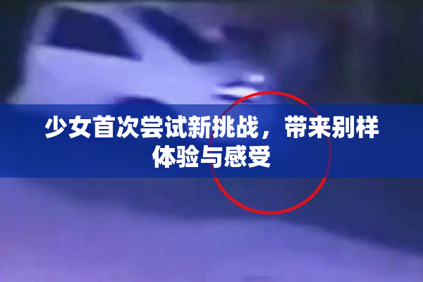 少女首次尝试新挑战，带来别样体验与感受