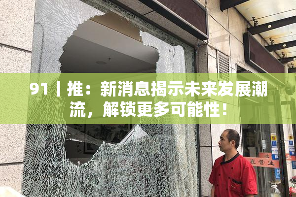 91丨推：新消息揭示未来发展潮流，解锁更多可能性！