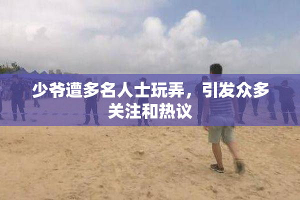 少爷遭多名人士玩弄，引发众多关注和热议