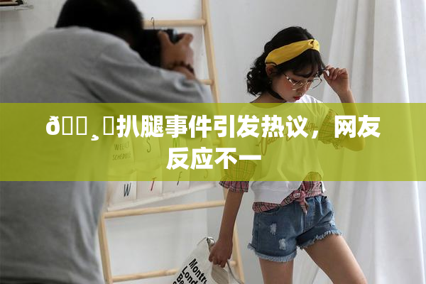 🌸‌扒腿事件引发热议，网友反应不一