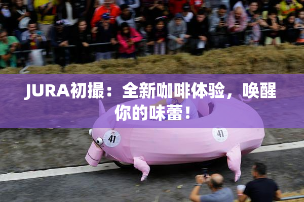 JURA初撮：全新咖啡体验，唤醒你的味蕾！