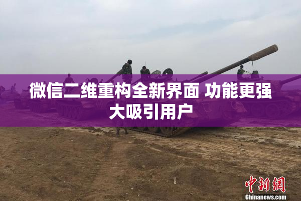 微信二维重构全新界面 功能更强大吸引用户