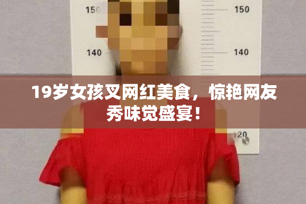 19岁女孩叉网红美食，惊艳网友秀味觉盛宴！