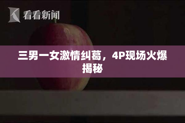 三男一女激情纠葛，4P现场火爆揭秘