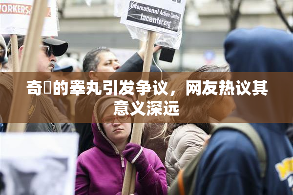 奇犽的睾丸引发争议，网友热议其意义深远