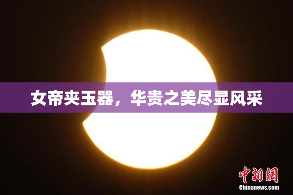 女帝夹玉器，华贵之美尽显风采
