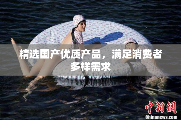精选国产优质产品，满足消费者多样需求